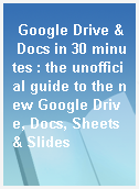 Google Drive & Docs in 30 minutes : the unofficial guide to the new Google Drive, Docs, Sheets & Slides
