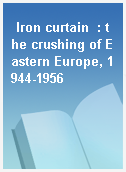 Iron curtain  : the crushing of Eastern Europe, 1944-1956