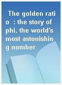 The golden ratio  : the story of phi, the world