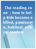 The reading zone  : how to help kids become skilled, passionate, habitual, critical readers