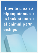 How to clean a hippopotamus  : a look at unusual animal partnerships