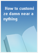 How to customize damn near anything