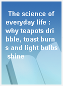 The science of everyday life : why teapots dribble, toast burns and light bulbs shine
