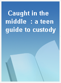 Caught in the middle  : a teen guide to custody