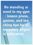 No standing around in my gym  : lesson plans, games, and teaching tips for elementary physcial education