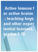 Active lessons for active brains  : teaching boys and other experiential learners, grades 3-10