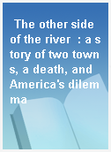 The other side of the river  : a story of two towns, a death, and America