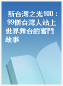 新台灣之光100 : 99個台灣人站上世界舞台的奮鬥故事