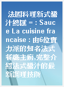 法國料理新式醬汁總匯 = : Sauce La cuisine francaise : 由6位實力派的知名法式餐廳主廚,完整介紹法式醬汁的最新調理技術