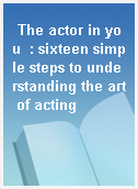 The actor in you  : sixteen simple steps to understanding the art of acting