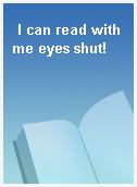 I can read with me eyes shut!