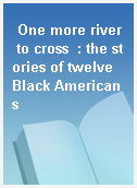 One more river to cross  : the stories of twelve Black Americans