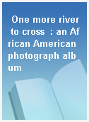 One more river to cross  : an African American photograph album