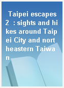 Taipei escapes 2  : sights and hikes around Taipei City and northeastern Taiwan