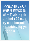 心智鍛鍊 : 成功實現目標的20堂課 = Training the mind : 20 step by step lessons on achieving your goals