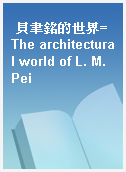 貝聿銘的世界=The architectural world of L. M. Pei