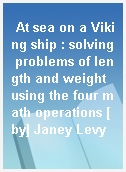 At sea on a Viking ship : solving problems of length and weight using the four math operations [by] Janey Levy