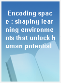 Encoding space : shaping learning environments that unlock human potential
