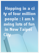 Hopping in a city of four million people : I am having lots of fun in New Taipei City
