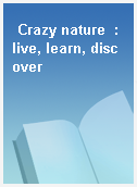 Crazy nature  : live, learn, discover