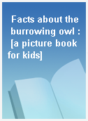 Facts about the burrowing owl : [a picture book for kids]