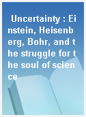 Uncertainty : Einstein, Heisenberg, Bohr, and the struggle for the soul of science