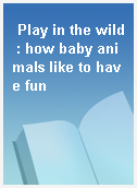 Play in the wild : how baby animals like to have fun
