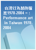 台灣行為藝術檔案1978-2004 = : Performance art in Taiwan 1978-2004