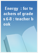 Energy  : for teachers of grades 6-8 : teacher book