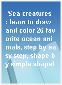 Sea creatures  : learn to draw and color 26 favorite ocean animals, step by easy step, shape by simple shape!