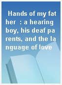 Hands of my father  : a hearing boy, his deaf parents, and the language of love