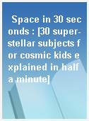Space in 30 seconds : [30 super-stellar subjects for cosmic kids explained in half a minute]
