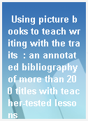 Using picture books to teach writing with the traits  : an annotated bibliography of more than 200 titles with teacher-tested lessons