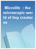 Microlife  : the microscopic world of tiny creatures