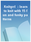 Knitgrrl  : learn to knit with 15 fun and funky patterns