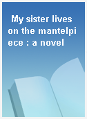 My sister lives on the mantelpiece : a novel