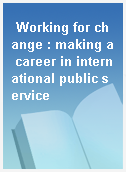 Working for change : making a career in international public service