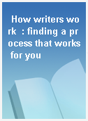 How writers work  : finding a process that works for you