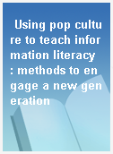 Using pop culture to teach information literacy  : methods to engage a new generation