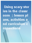 Using scary stories in the classroom  : lesson plans, activities and curriculum connections