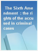 The Sixth Amendment  : the rights of the accused in criminal cases