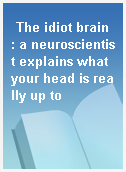 The idiot brain : a neuroscientist explains what your head is really up to