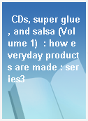 CDs, super glue, and salsa (Volume 1)  : how everyday products are made : series3