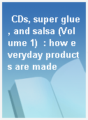 CDs, super glue, and salsa (Volume 1)  : how everyday products are made