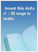 Invest this dollar!  : 50 ways to make