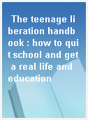 The teenage liberation handbook : how to quit school and get a real life and education