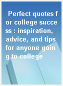 Perfect quotes for college success : inspiration, advice, and tips for anyone going to college