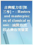 古典魔力客[第三季] = : Masters and masterpieces of classical music : 幽默創意的古典音樂饗宴