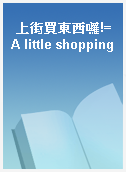 上街買東西囉!=A little shopping