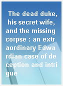 The dead duke, his secret wife, and the missing corpse : an extraordinary Edwardian case of deception and intrigue